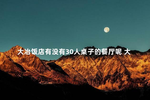 大冶饭店有没有30人桌子的餐厅呢 大冶是哪个省的城市